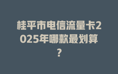 桂平市电信流量卡2025年哪款最划算？