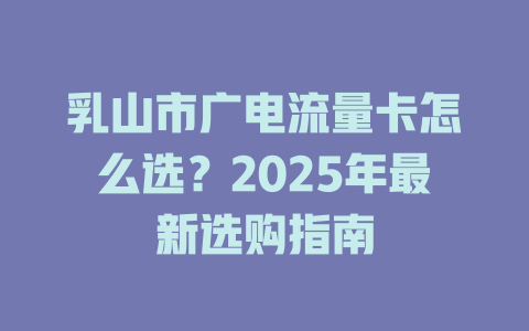 乳山市广电流量卡怎么选？2025年最新选购指南