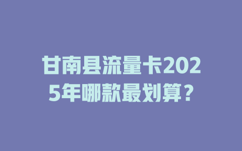 甘南县流量卡2025年哪款最划算？
