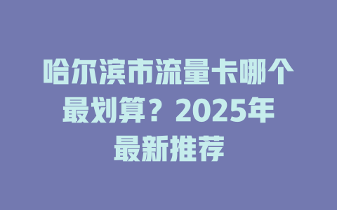 哈尔滨市流量卡哪个最划算？2025年最新推荐