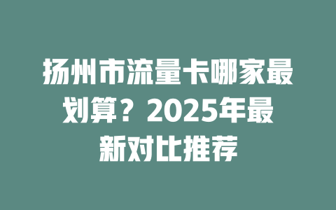 扬州市流量卡哪家最划算？2025年最新对比推荐