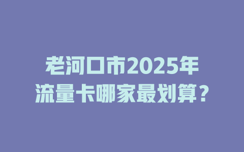 老河口市2025年流量卡哪家最划算？
