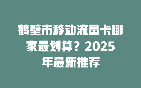 鹤壁市移动流量卡哪家最划算？2025年最新推荐