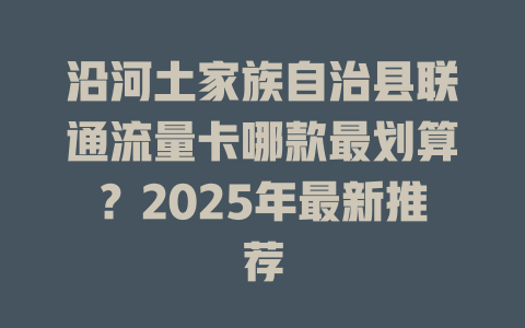 沿河土家族自治县联通流量卡哪款最划算？2025年最新推荐