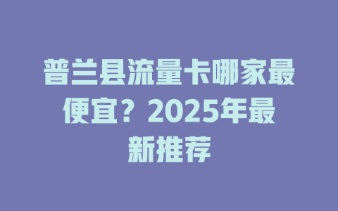 普兰县流量卡哪家最便宜？2025年最新推荐