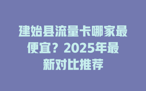 建始县流量卡哪家最便宜？2025年最新对比推荐