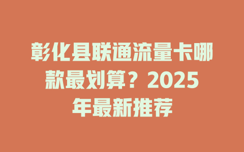 彰化县联通流量卡哪款最划算？2025年最新推荐