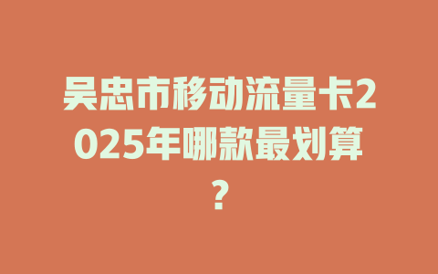 吴忠市移动流量卡2025年哪款最划算？