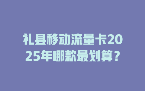 礼县移动流量卡2025年哪款最划算？