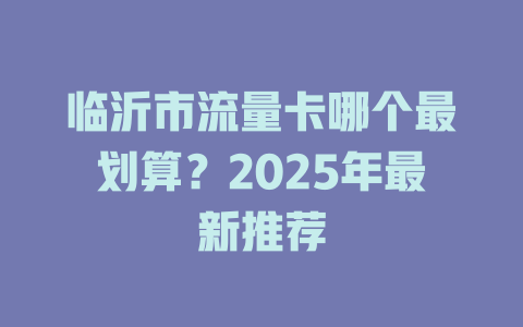临沂市流量卡哪个最划算？2025年最新推荐