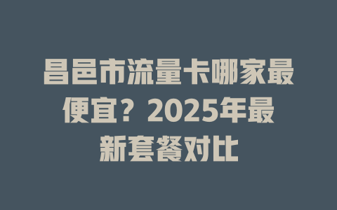 昌邑市流量卡哪家最便宜？2025年最新套餐对比