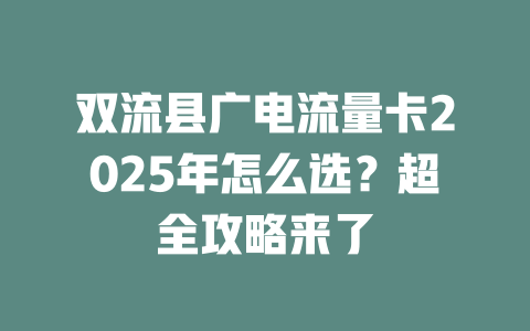 双流县广电流量卡2025年怎么选？超全攻略来了