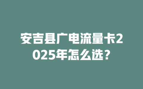安吉县广电流量卡2025年怎么选？