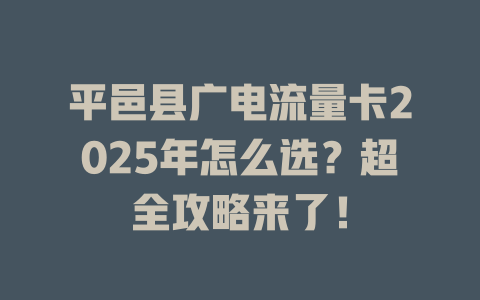 平邑县广电流量卡2025年怎么选？超全攻略来了！