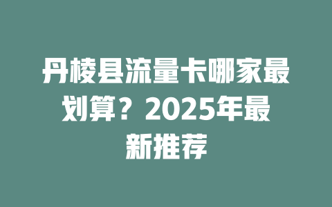 丹棱县流量卡哪家最划算？2025年最新推荐