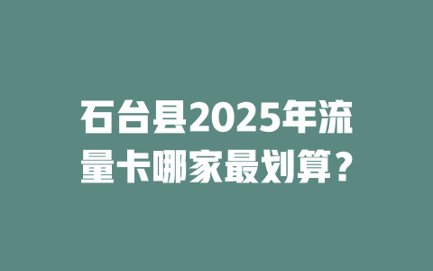 石台县2025年流量卡哪家最划算？