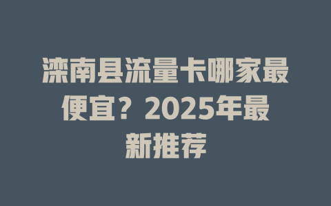 滦南县流量卡哪家最便宜？2025年最新推荐