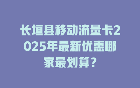 长垣县移动流量卡2025年最新优惠哪家最划算？