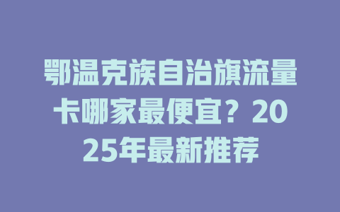 鄂温克族自治旗流量卡哪家最便宜？2025年最新推荐