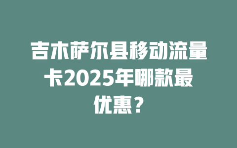 吉木萨尔县移动流量卡2025年哪款最优惠？