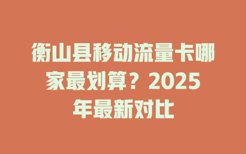 衡山县移动流量卡哪家最划算？2025年最新对比