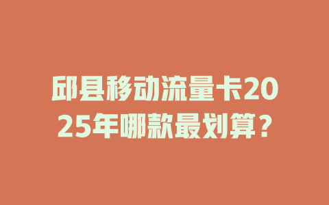 邱县移动流量卡2025年哪款最划算？