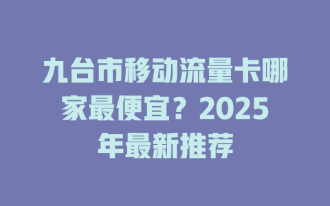 九台市移动流量卡哪家最便宜？2025年最新推荐