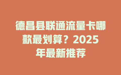 德昌县联通流量卡哪款最划算？2025年最新推荐