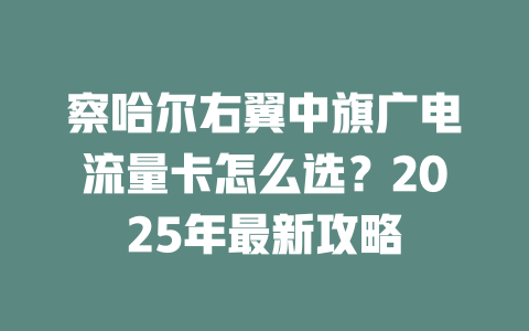 察哈尔右翼中旗广电流量卡怎么选？2025年最新攻略