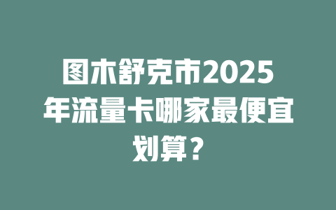 图木舒克市2025年流量卡哪家最便宜划算？
