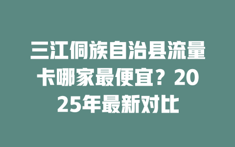 三江侗族自治县流量卡哪家最便宜？2025年最新对比