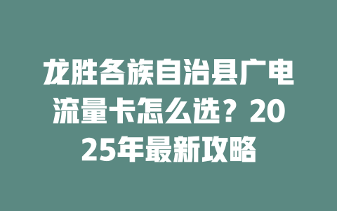 龙胜各族自治县广电流量卡怎么选？2025年最新攻略