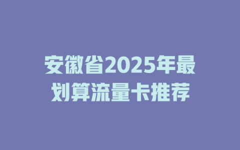 安徽省2025年最划算流量卡推荐