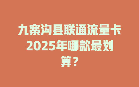 九寨沟县联通流量卡2025年哪款最划算？