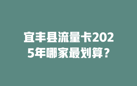 宜丰县流量卡2025年哪家最划算？