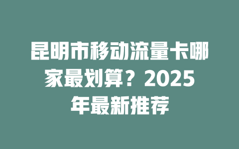 昆明市移动流量卡哪家最划算？2025年最新推荐