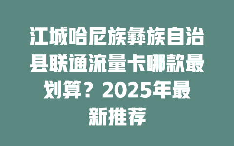 江城哈尼族彝族自治县联通流量卡哪款最划算？2025年最新推荐