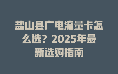 盐山县广电流量卡怎么选？2025年最新选购指南