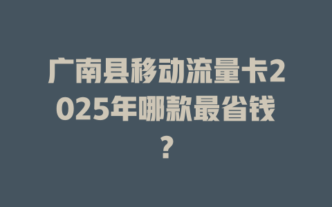 广南县移动流量卡2025年哪款最省钱？