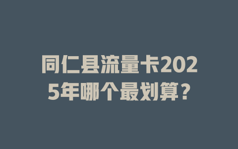 同仁县流量卡2025年哪个最划算？