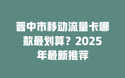 晋中市移动流量卡哪款最划算？2025年最新推荐