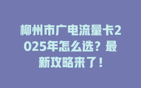 柳州市广电流量卡2025年怎么选？最新攻略来了！