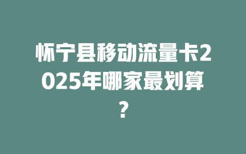 怀宁县移动流量卡2025年哪家最划算？