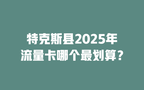 特克斯县2025年流量卡哪个最划算？
