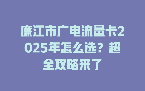 廉江市广电流量卡2025年怎么选？超全攻略来了