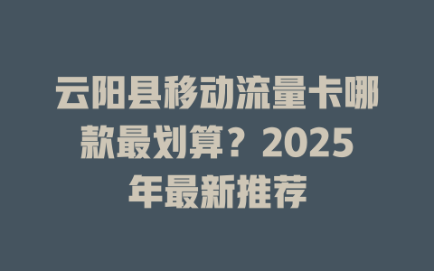 云阳县移动流量卡哪款最划算？2025年最新推荐