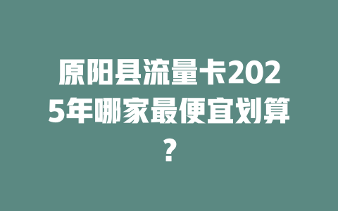原阳县流量卡2025年哪家最便宜划算？