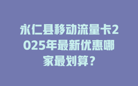 永仁县移动流量卡2025年最新优惠哪家最划算？