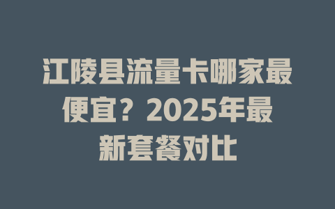 江陵县流量卡哪家最便宜？2025年最新套餐对比