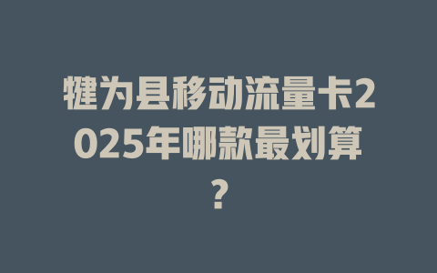 犍为县移动流量卡2025年哪款最划算？